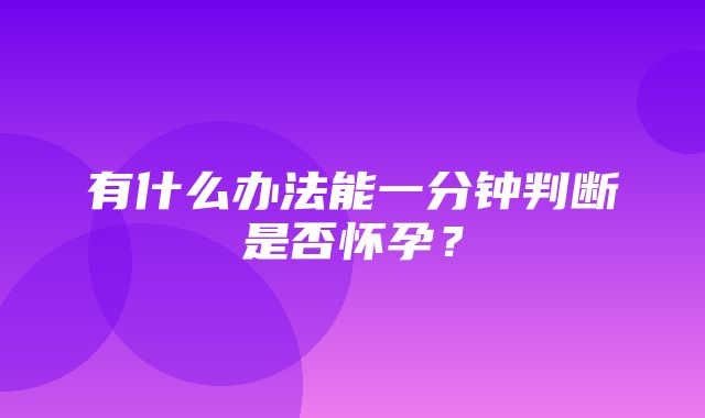 有什么办法能一分钟判断是否怀孕？