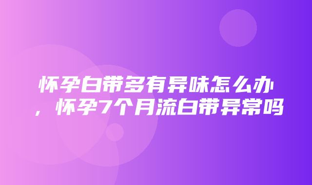 怀孕白带多有异味怎么办，怀孕7个月流白带异常吗