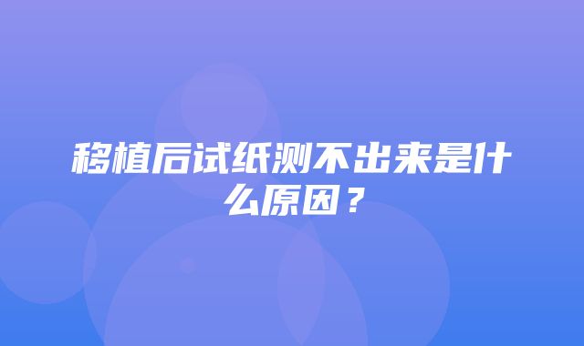 移植后试纸测不出来是什么原因？