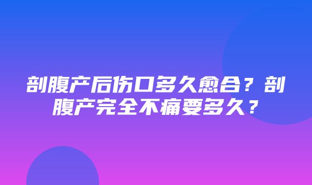 剖腹产后伤口多久愈合？剖腹产完全不痛要多久？