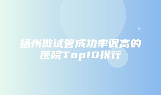 扬州做试管成功率很高的医院Top10排行