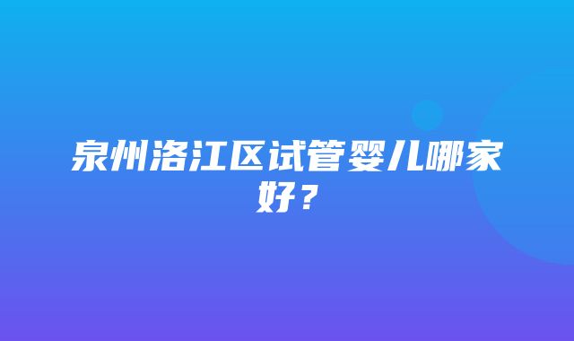 泉州洛江区试管婴儿哪家好？