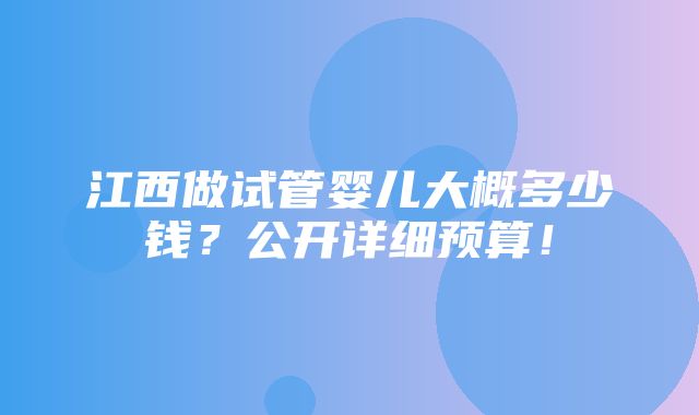 江西做试管婴儿大概多少钱？公开详细预算！