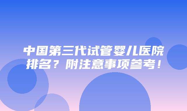 中国第三代试管婴儿医院排名？附注意事项参考！