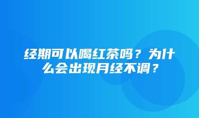 经期可以喝红茶吗？为什么会出现月经不调？