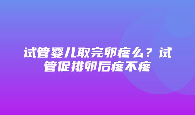 试管婴儿取完卵疼么？试管促排卵后疼不疼