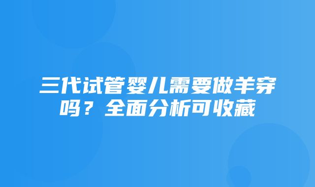 三代试管婴儿需要做羊穿吗？全面分析可收藏