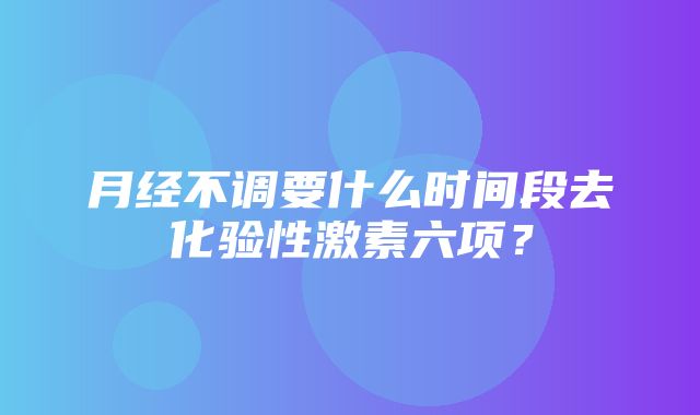 月经不调要什么时间段去化验性激素六项？