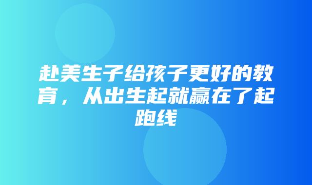 赴美生子给孩子更好的教育，从出生起就赢在了起跑线