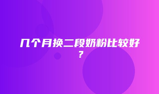 几个月换二段奶粉比较好？