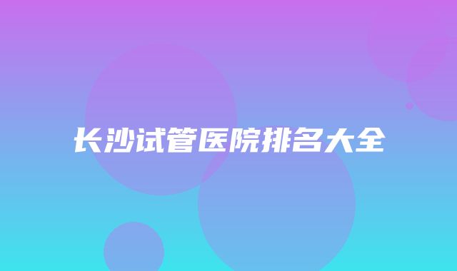 长沙试管医院排名大全