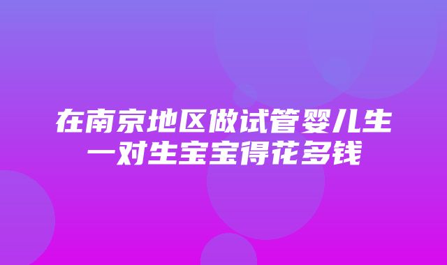 在南京地区做试管婴儿生一对生宝宝得花多钱