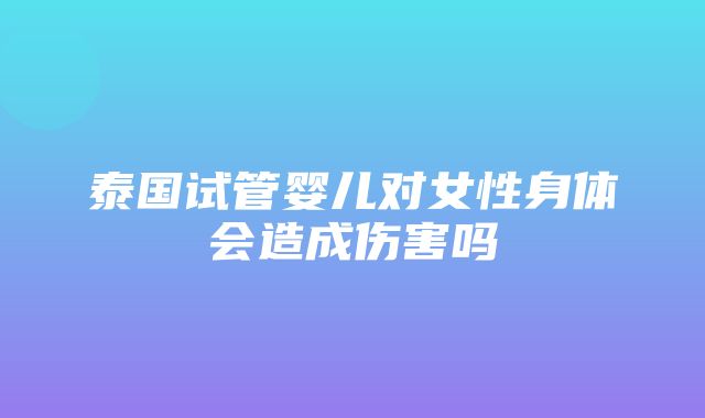 泰国试管婴儿对女性身体会造成伤害吗