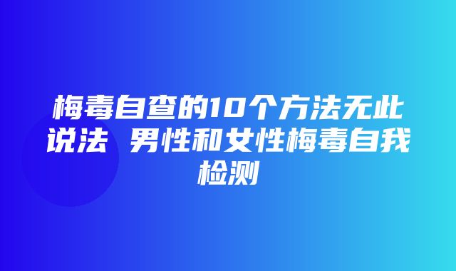 梅毒自查的10个方法无此说法 男性和女性梅毒自我检测