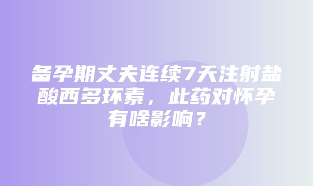 备孕期丈夫连续7天注射盐酸西多环素，此药对怀孕有啥影响？