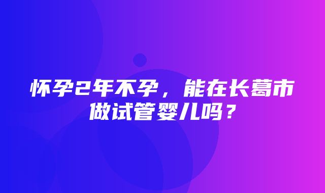 怀孕2年不孕，能在长葛市做试管婴儿吗？