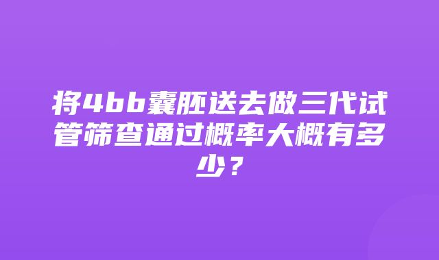 将4bb囊胚送去做三代试管筛查通过概率大概有多少？