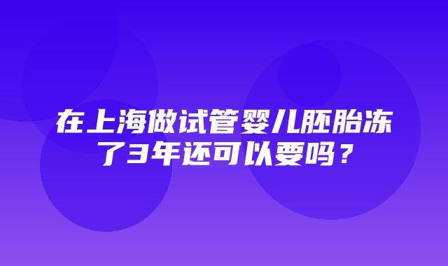 在上海做试管婴儿胚胎冻了3年还可以要吗？