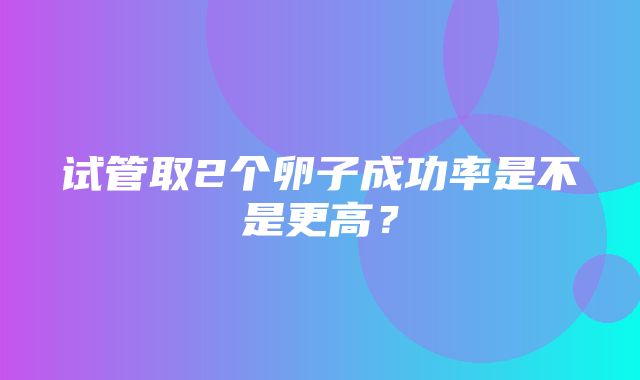 试管取2个卵子成功率是不是更高？