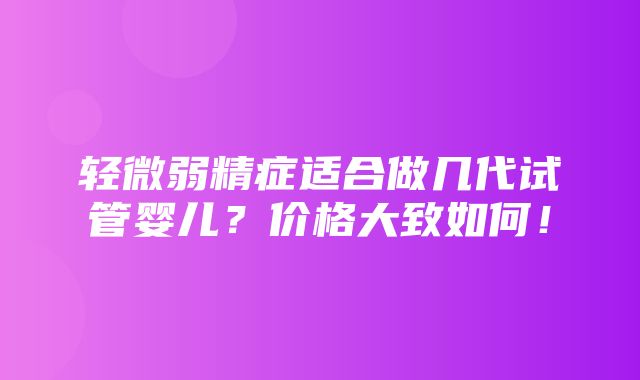 轻微弱精症适合做几代试管婴儿？价格大致如何！