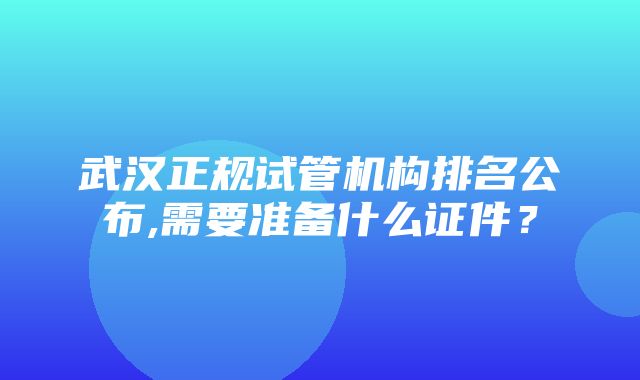 武汉正规试管机构排名公布,需要准备什么证件？