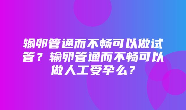 输卵管通而不畅可以做试管？输卵管通而不畅可以做人工受孕么？