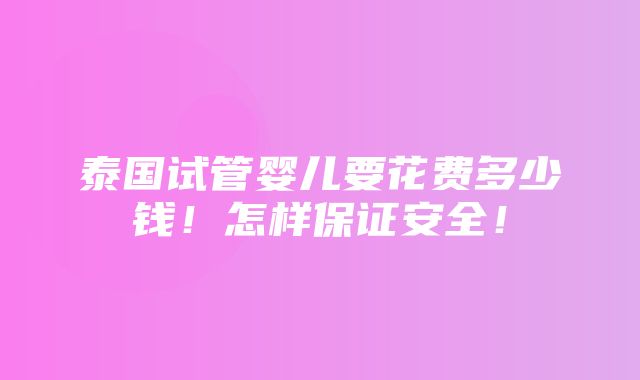 泰国试管婴儿要花费多少钱！怎样保证安全！