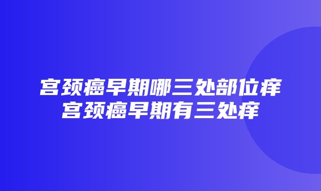 宫颈癌早期哪三处部位痒宫颈癌早期有三处痒