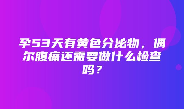 孕53天有黄色分泌物，偶尔腹痛还需要做什么检查吗？