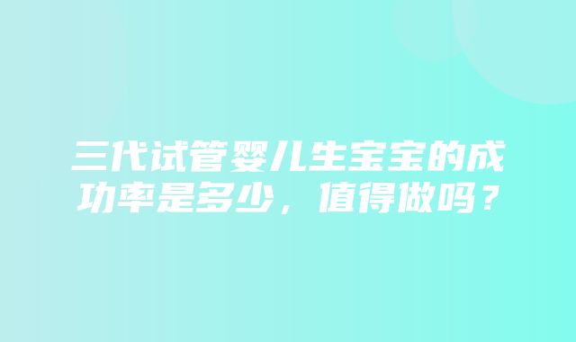 三代试管婴儿生宝宝的成功率是多少，值得做吗？