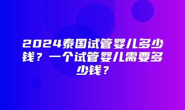 2024泰国试管婴儿多少钱？一个试管婴儿需要多少钱？