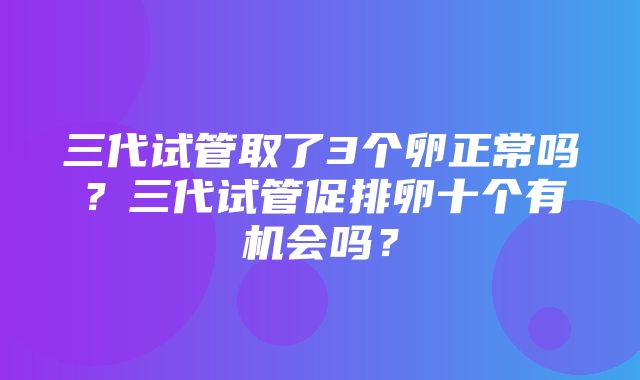 三代试管取了3个卵正常吗？三代试管促排卵十个有机会吗？