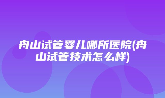 舟山试管婴儿哪所医院(舟山试管技术怎么样)