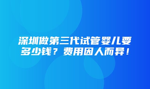 深圳做第三代试管婴儿要多少钱？费用因人而异！