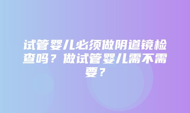 试管婴儿必须做阴道镜检查吗？做试管婴儿需不需要？