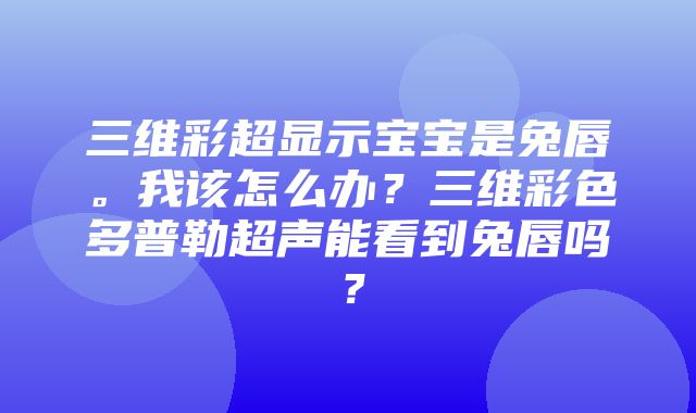 三维彩超显示宝宝是兔唇。我该怎么办？三维彩色多普勒超声能看到兔唇吗？