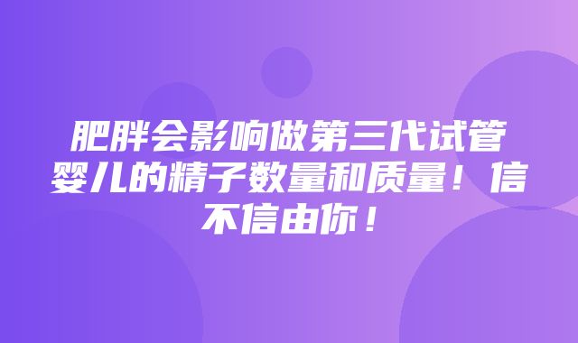 肥胖会影响做第三代试管婴儿的精子数量和质量！信不信由你！