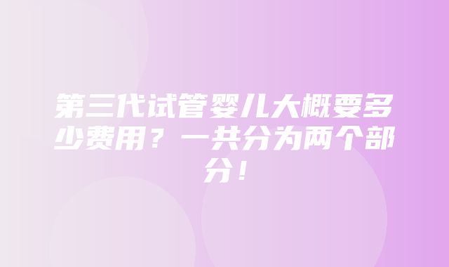 第三代试管婴儿大概要多少费用？一共分为两个部分！