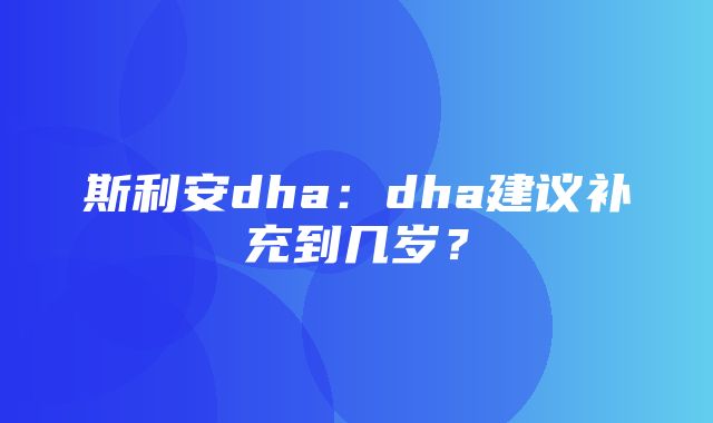 斯利安dha：dha建议补充到几岁？