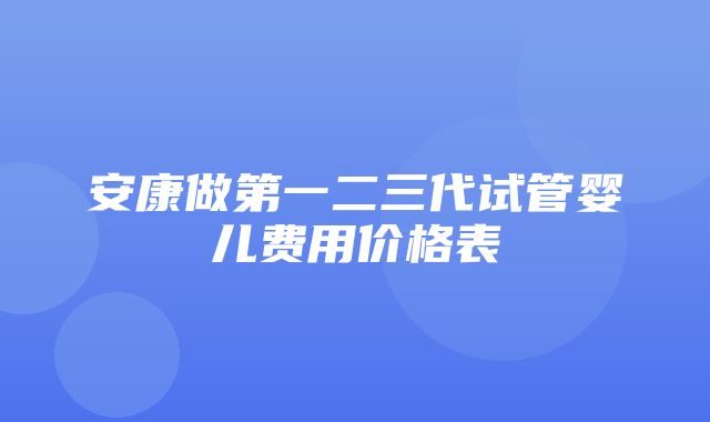 安康做第一二三代试管婴儿费用价格表