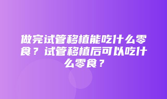 做完试管移植能吃什么零食？试管移植后可以吃什么零食？