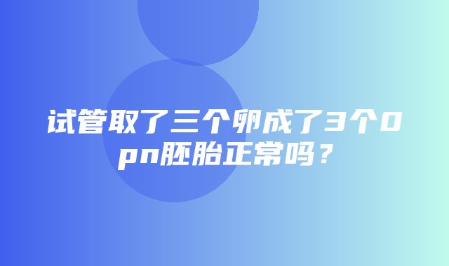 试管取了三个卵成了3个0pn胚胎正常吗？