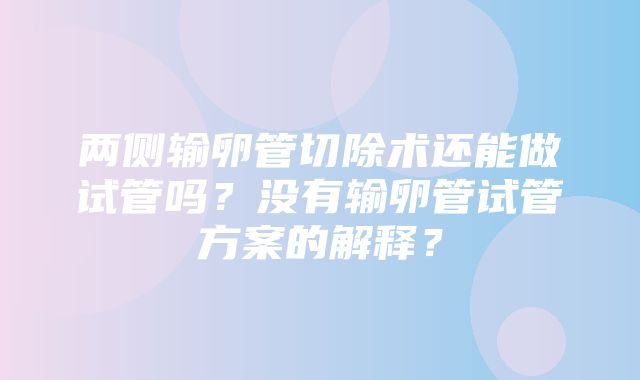 两侧输卵管切除术还能做试管吗？没有输卵管试管方案的解释？