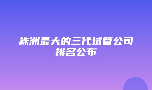 株洲最大的三代试管公司排名公布