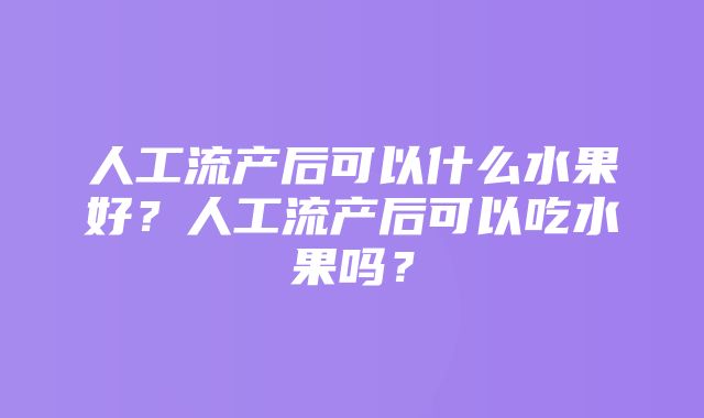 人工流产后可以什么水果好？人工流产后可以吃水果吗？