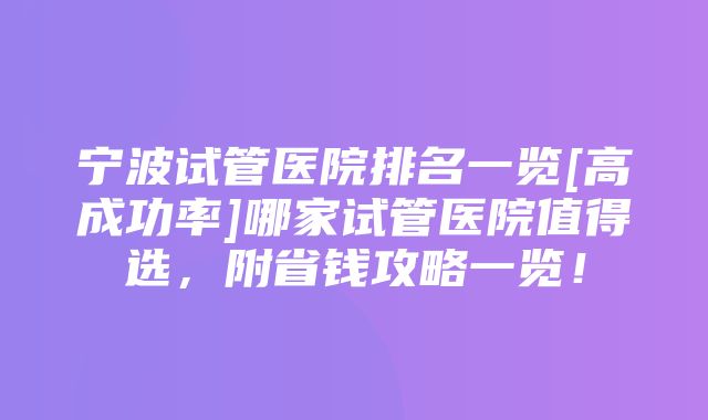 宁波试管医院排名一览[高成功率]哪家试管医院值得选，附省钱攻略一览！