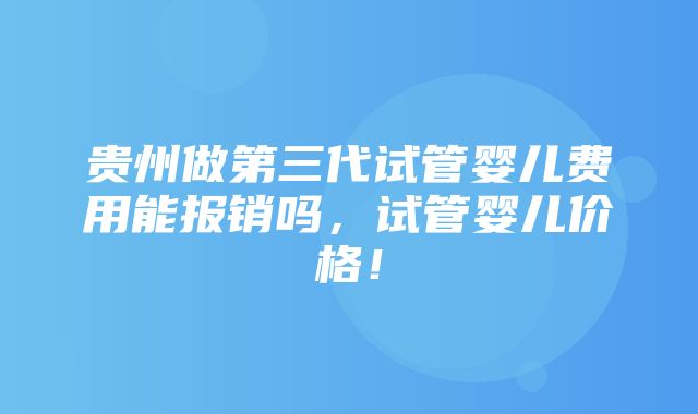 贵州做第三代试管婴儿费用能报销吗，试管婴儿价格！