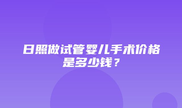 日照做试管婴儿手术价格是多少钱？