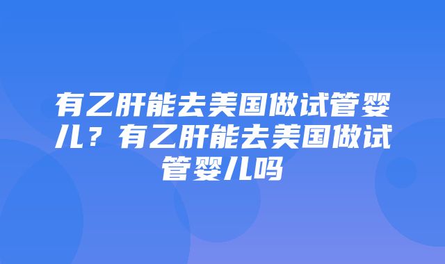 有乙肝能去美国做试管婴儿？有乙肝能去美国做试管婴儿吗