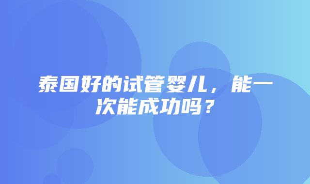 泰国好的试管婴儿，能一次能成功吗？